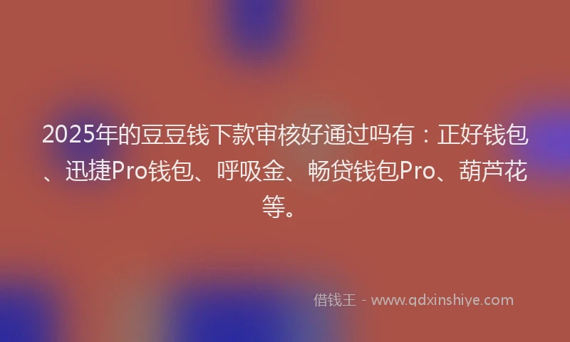 2025年的豆豆钱下款审核好通过吗有：正好钱包、迅捷Pro钱包、呼吸金、畅贷钱包Pro、葫芦花等。