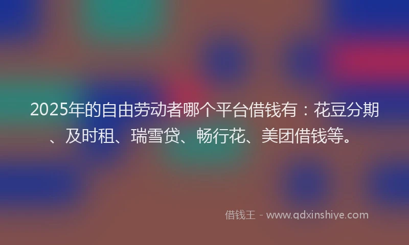 2025年的自由劳动者哪个平台借钱有：花豆分期、及时租、瑞雪贷、畅行花、美团借钱等。