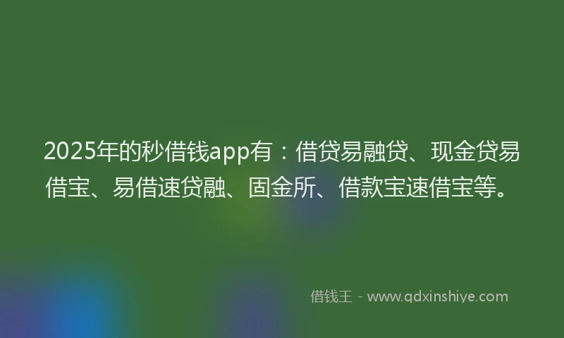 2025年的秒借钱app有：借贷易融贷、现金贷易借宝、易借速贷融、固金所、借款宝速借宝等。