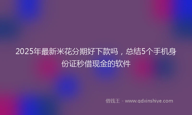 2025年最新米花分期好下款吗，总结5个手机身份证秒借现金的软件