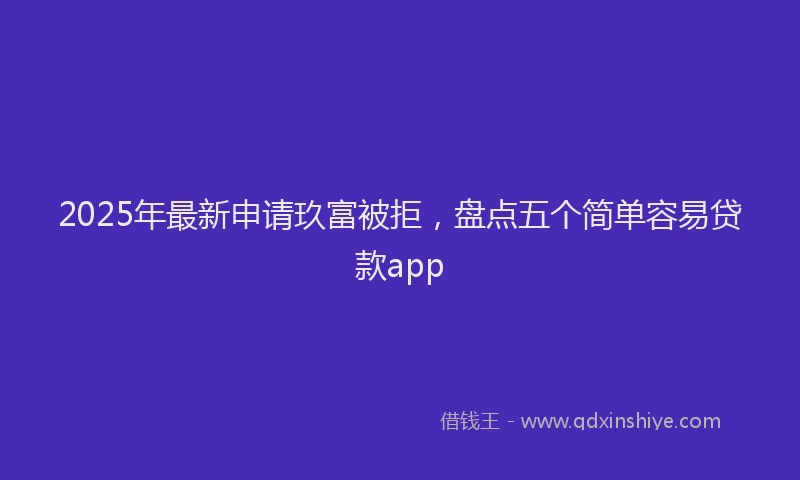 2025年最新申请玖富被拒，盘点五个简单容易贷款app