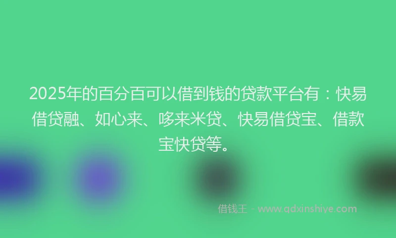 2025年的百分百可以借到钱的贷款平台有：快易借贷融、如心来、哆来米贷、快易借贷宝、借款宝快贷等。