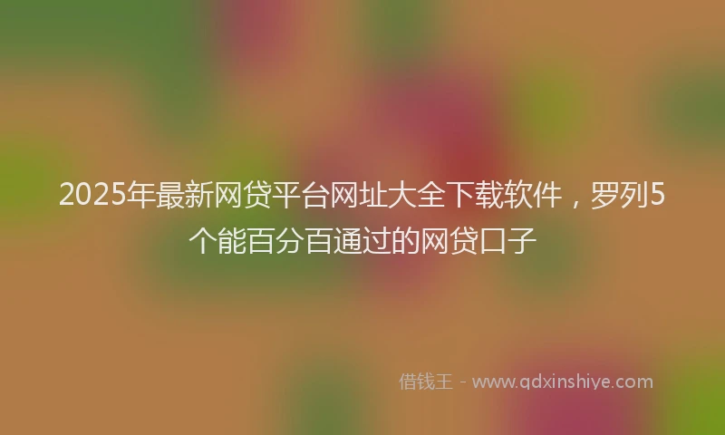 2025年最新网贷平台网址大全下载软件，罗列5个能百分百通过的网贷口子
