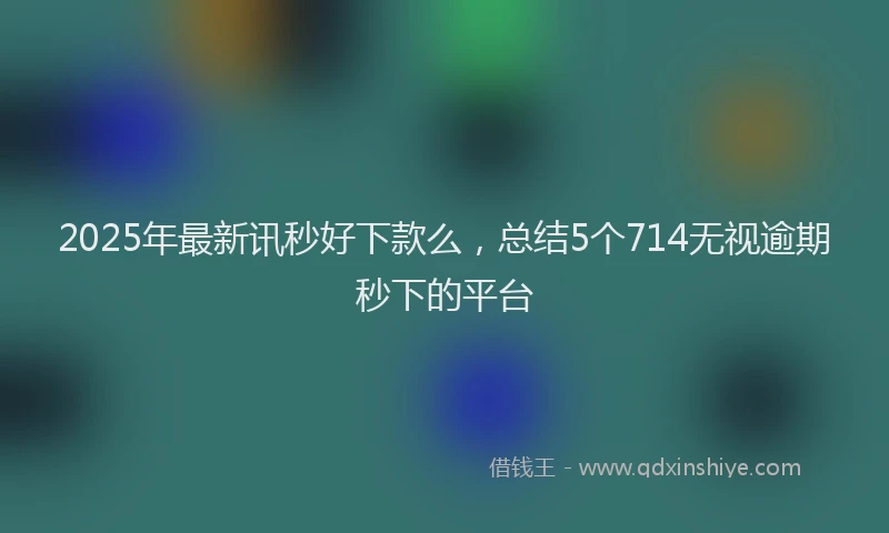 2025年最新讯秒好下款么，总结5个714无视逾期秒下的平台