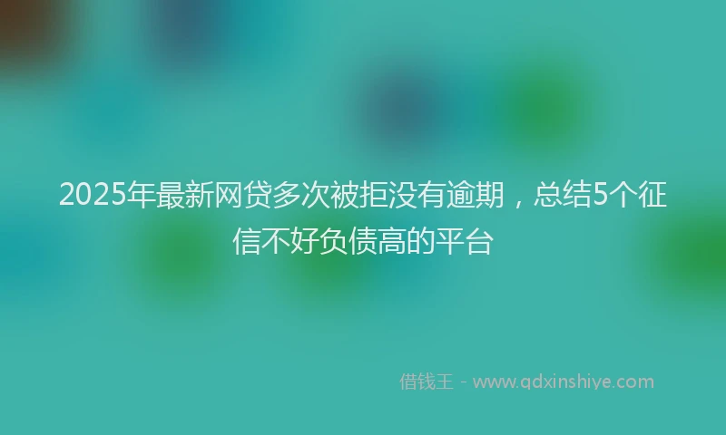 2025年最新网贷多次被拒没有逾期，总结5个征信不好负债高的平台