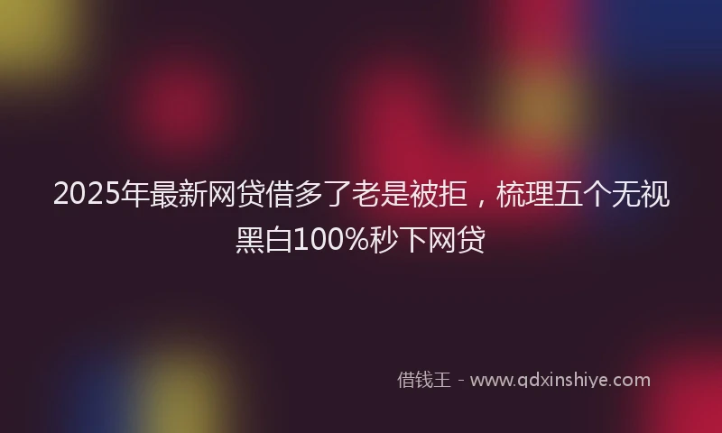 2025年最新网贷借多了老是被拒，梳理五个无视黑白100%秒下网贷