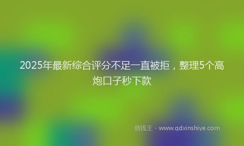 2025年最新综合评分不足一直被拒，整理5个高炮口子秒下款
