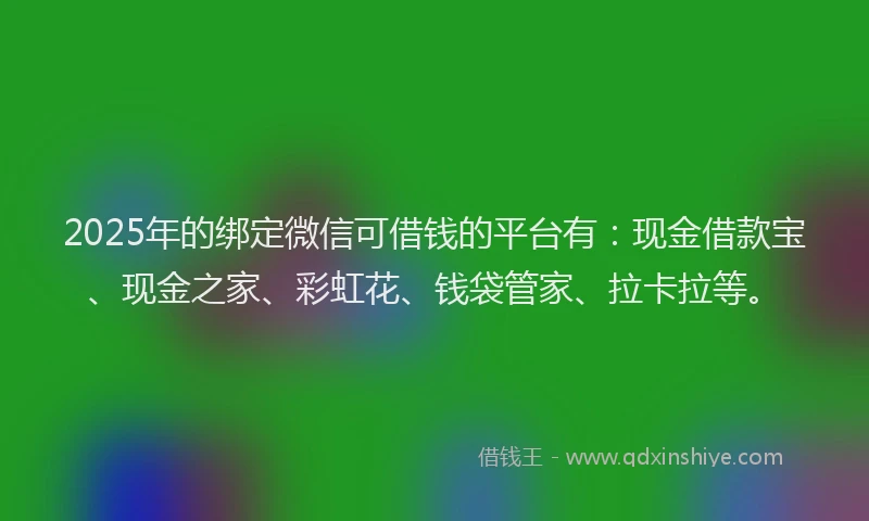 2025年的绑定微信可借钱的平台有：现金借款宝、现金之家、彩虹花、钱袋管家、拉卡拉等。