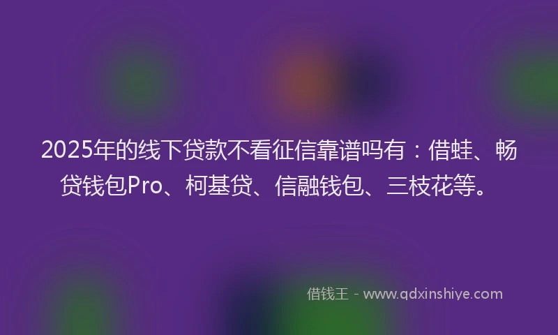 2025年的线下贷款不看征信靠谱吗有：借蛙、畅贷钱包Pro、柯基贷、信融钱包、三枝花等。