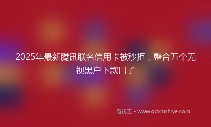 2025年最新腾讯联名信用卡被秒拒，整合五个无视黑户下款口子