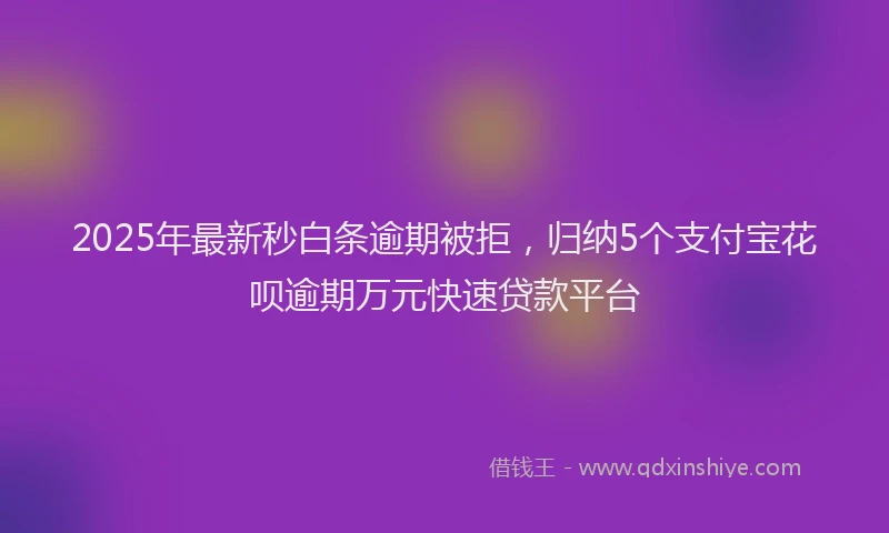 2025年最新秒白条逾期被拒，归纳5个支付宝花呗逾期万元快速贷款平台