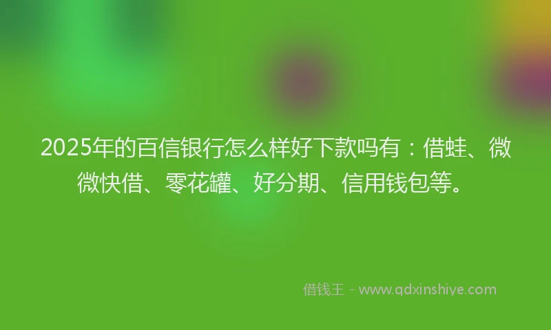 2025年的百信银行怎么样好下款吗有：借蛙、微微快借、零花罐、好分期、信用钱包等。