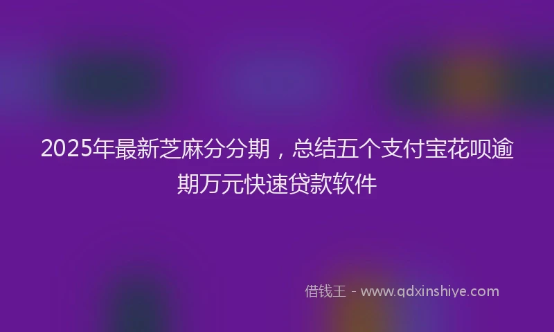 2025年最新芝麻分分期，总结五个支付宝花呗逾期万元快速贷款软件