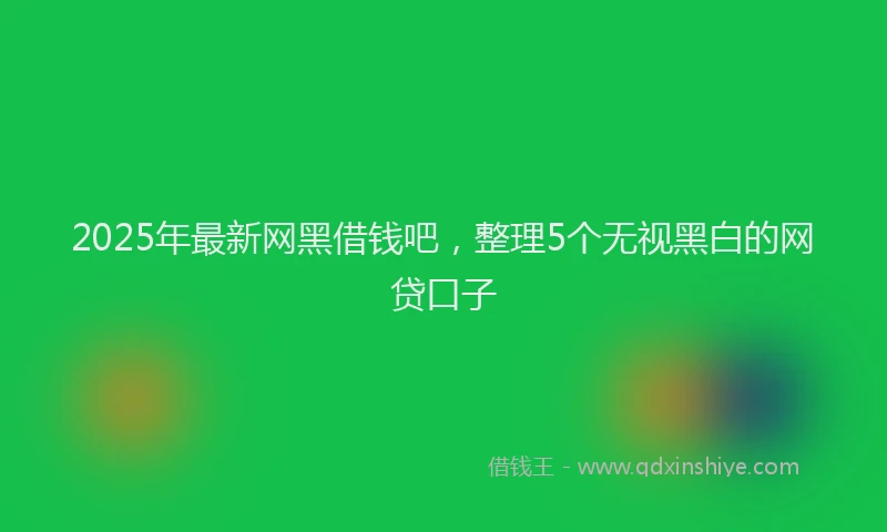 2025年最新网黑借钱吧，整理5个无视黑白的网贷口子