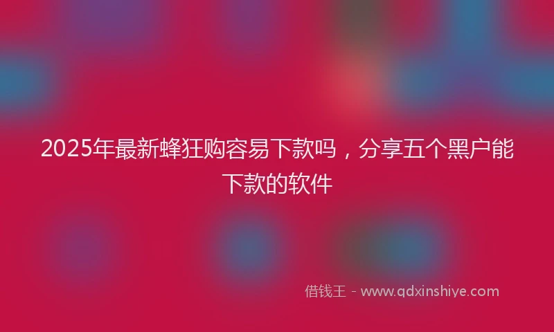 2025年最新蜂狂购容易下款吗，分享五个黑户能下款的软件