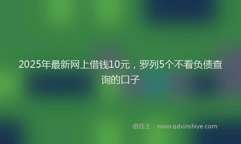 2025年最新网上借钱10元，罗列5个不看负债查询的口子