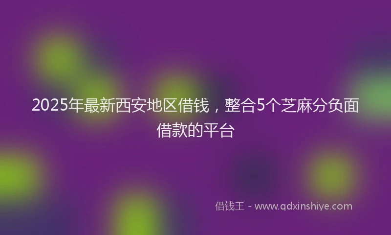 2025年最新西安地区借钱，整合5个芝麻分负面借款的平台