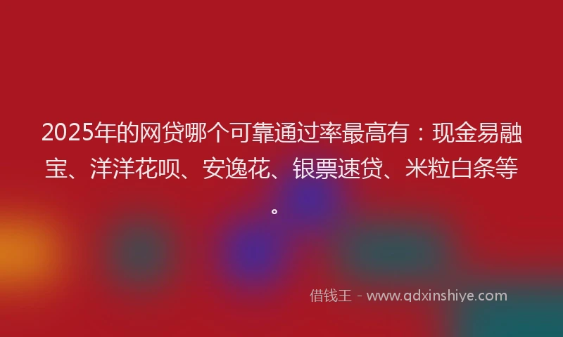 2025年的网贷哪个可靠通过率最高有：现金易融宝、洋洋花呗、安逸花、银票速贷、米粒白条等。