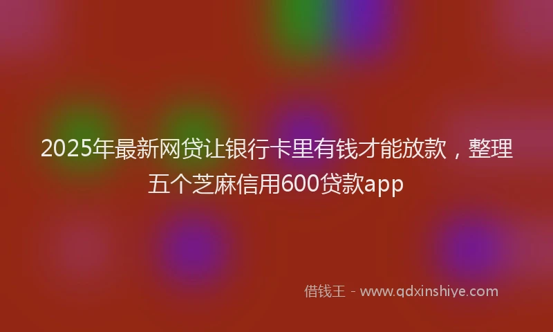 2025年最新网贷让银行卡里有钱才能放款，整理五个芝麻信用600贷款app