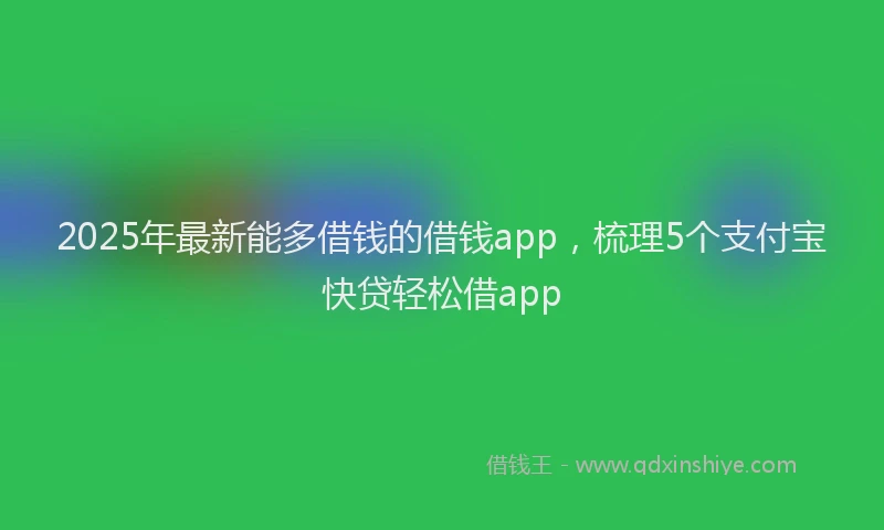 2025年最新能多借钱的借钱app，梳理5个支付宝快贷轻松借app
