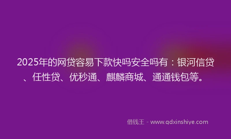 2025年的网贷容易下款快吗安全吗有：银河信贷、任性贷、优秒通、麒麟商城、通通钱包等。