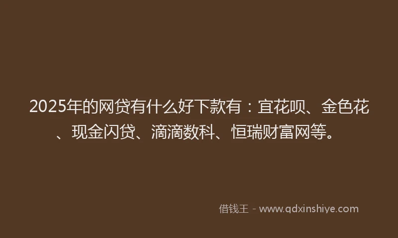 2025年的网贷有什么好下款有：宜花呗、金色花、现金闪贷、滴滴数科、恒瑞财富网等。