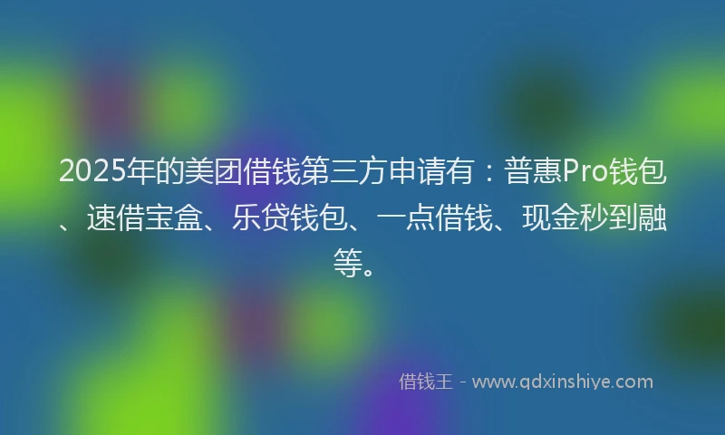 2025年的美团借钱第三方申请有：普惠Pro钱包、速借宝盒、乐贷钱包、一点借钱、现金秒到融等。