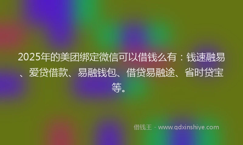 2025年的美团绑定微信可以借钱么有：钱速融易、爱贷借款、易融钱包、借贷易融途、省时贷宝等。
