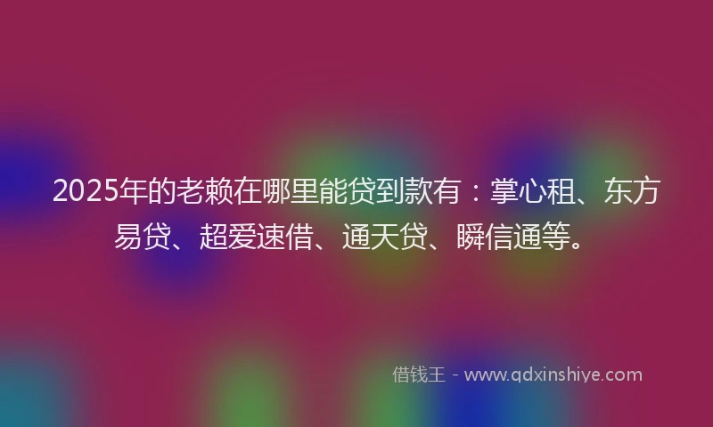 2025年的老赖在哪里能贷到款有：掌心租、东方易贷、超爱速借、通天贷、瞬信通等。