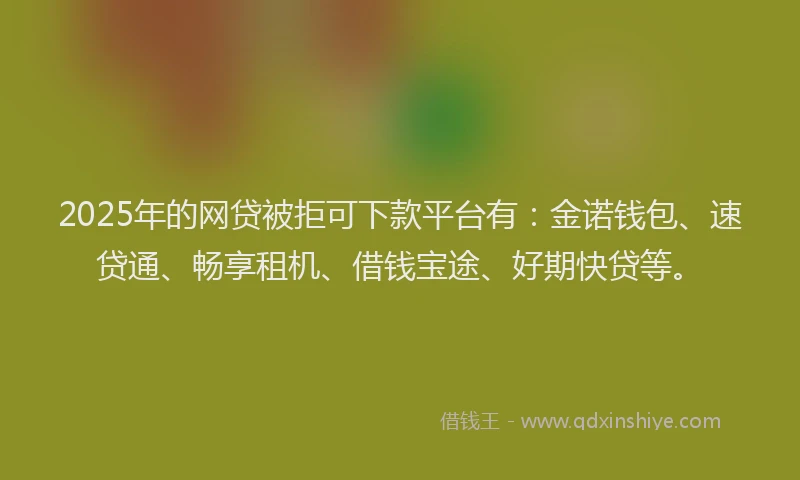 2025年的网贷被拒可下款平台有：金诺钱包、速贷通、畅享租机、借钱宝途、好期快贷等。