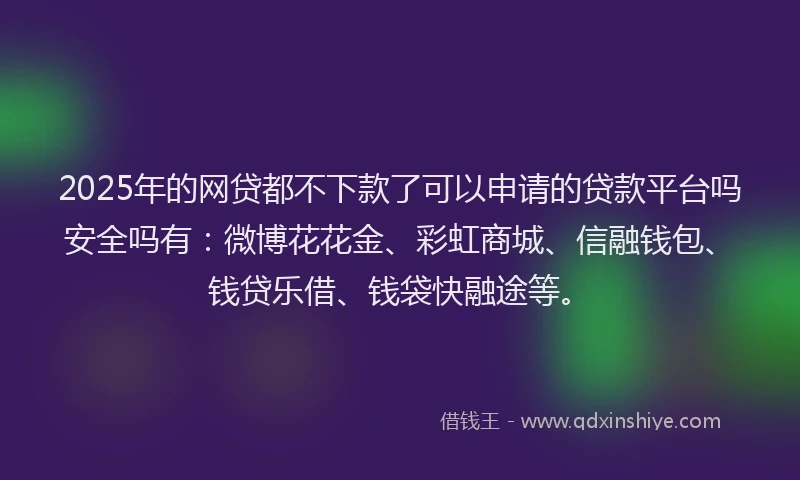 2025年的网贷都不下款了可以申请的贷款平台吗安全吗有：微博花花金、彩虹商城、信融钱包、钱贷乐借、钱袋快融途等。