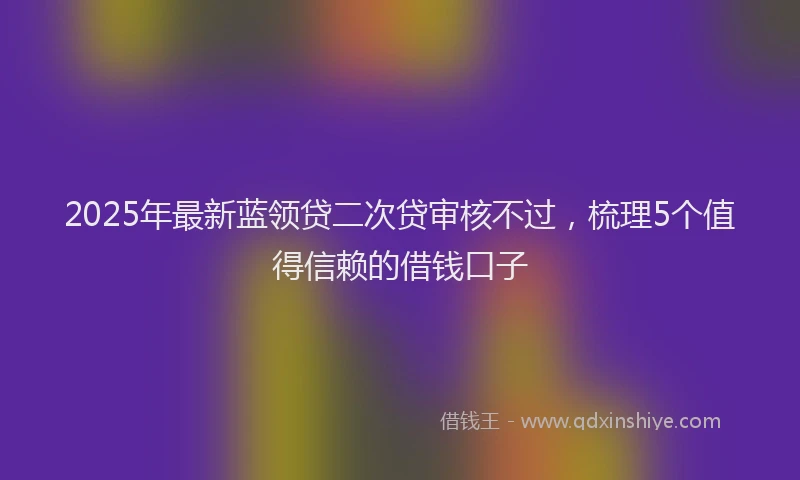 2025年最新蓝领贷二次贷审核不过，梳理5个值得信赖的借钱口子