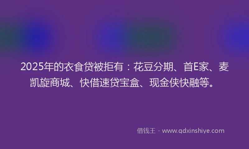 2025年的衣食贷被拒有：花豆分期、首E家、麦凯旋商城、快借速贷宝盒、现金侠快融等。