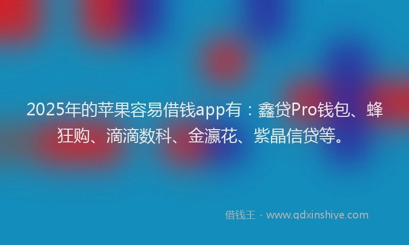 2025年的苹果容易借钱app有：鑫贷Pro钱包、蜂狂购、滴滴数科、金瀛花、紫晶信贷等。