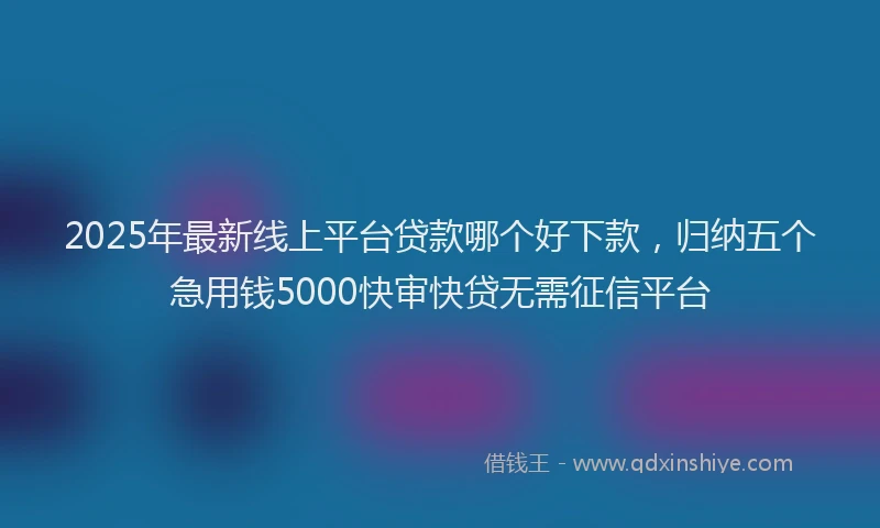 2025年最新线上平台贷款哪个好下款，归纳五个急用钱5000快审快贷无需征信平台