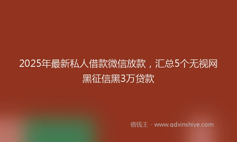 2025年最新私人借款微信放款，汇总5个无视网黑征信黑3万贷款