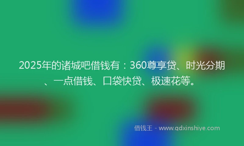 2025年的诸城吧借钱有：360尊享贷、时光分期、一点借钱、口袋快贷、极速花等。