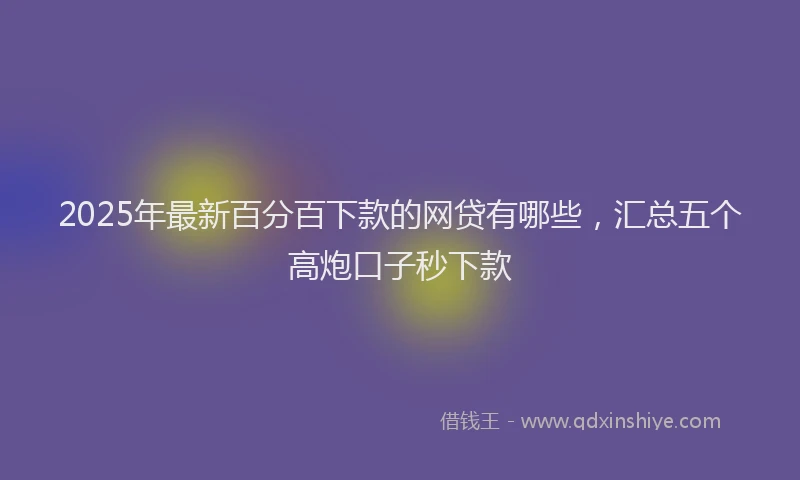 2025年最新百分百下款的网贷有哪些，汇总五个高炮口子秒下款