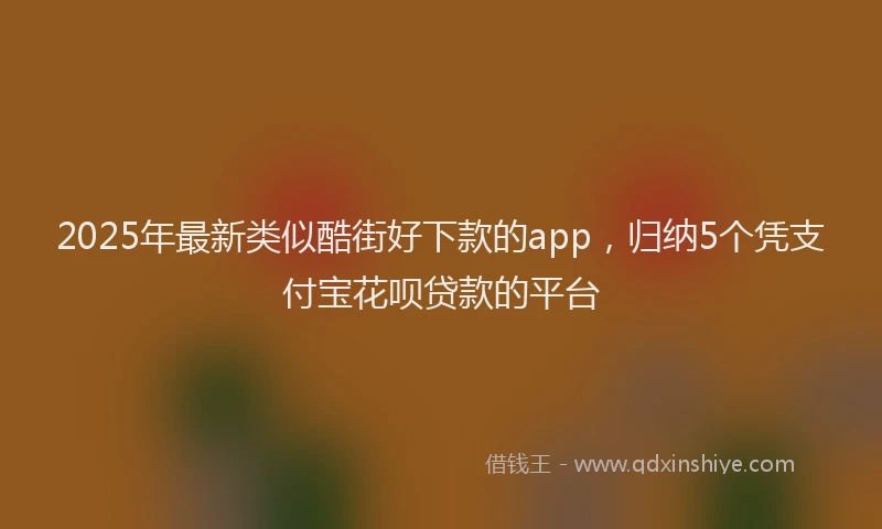 2025年最新类似酷街好下款的app，归纳5个凭支付宝花呗贷款的平台