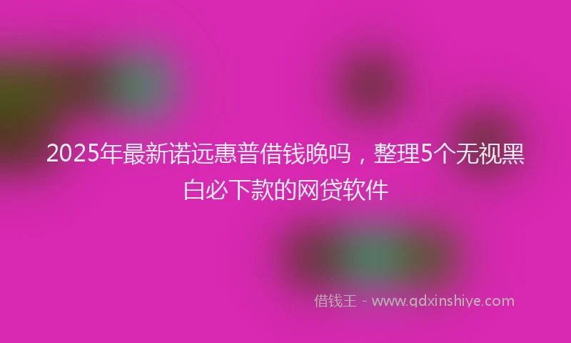 2025年最新诺远惠普借钱晚吗，整理5个无视黑白必下款的网贷软件