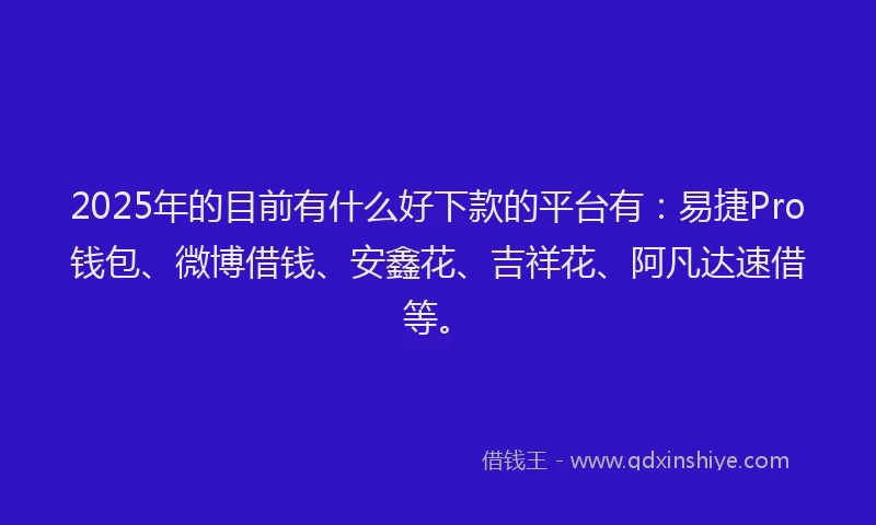 2025年的目前有什么好下款的平台有：易捷Pro钱包、微博借钱、安鑫花、吉祥花、阿凡达速借等。
