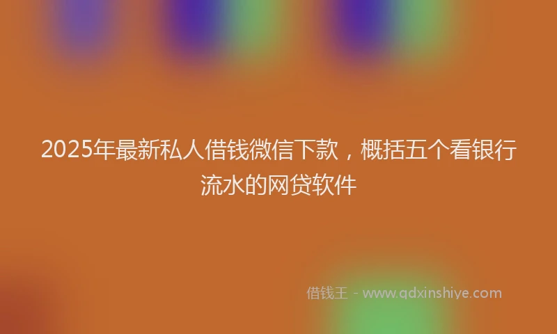 2025年最新私人借钱微信下款，概括五个看银行流水的网贷软件