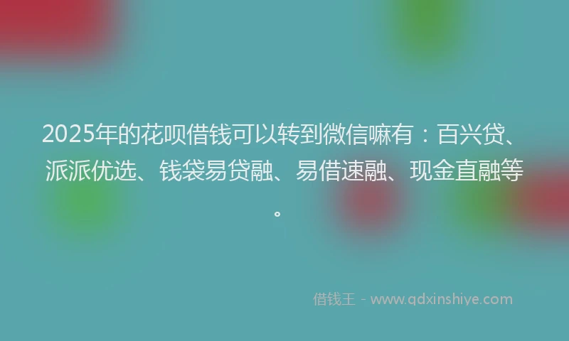 2025年的花呗借钱可以转到微信嘛有：百兴贷、派派优选、钱袋易贷融、易借速融、现金直融等。