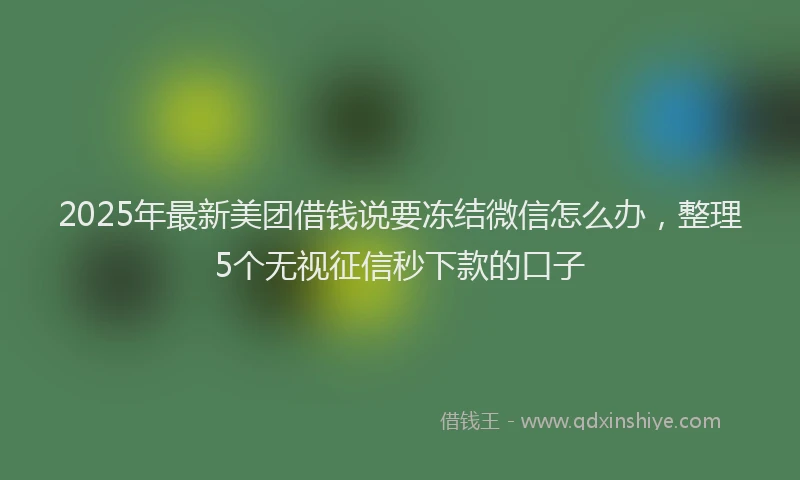 2025年最新美团借钱说要冻结微信怎么办，整理5个无视征信秒下款的口子