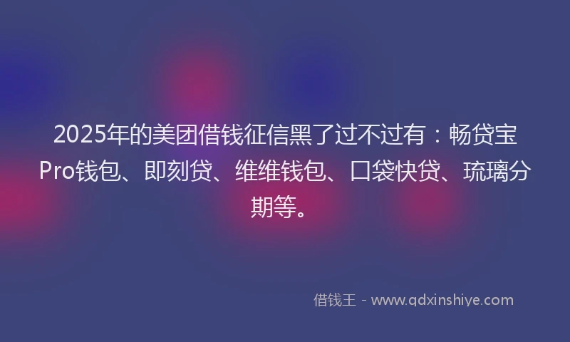2025年的美团借钱征信黑了过不过有：畅贷宝Pro钱包、即刻贷、维维钱包、口袋快贷、琉璃分期等。