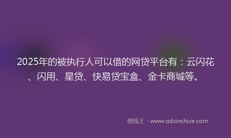 2025年的被执行人可以借的网贷平台有：云闪花、闪用、星贷、快易贷宝盒、金卡商城等。