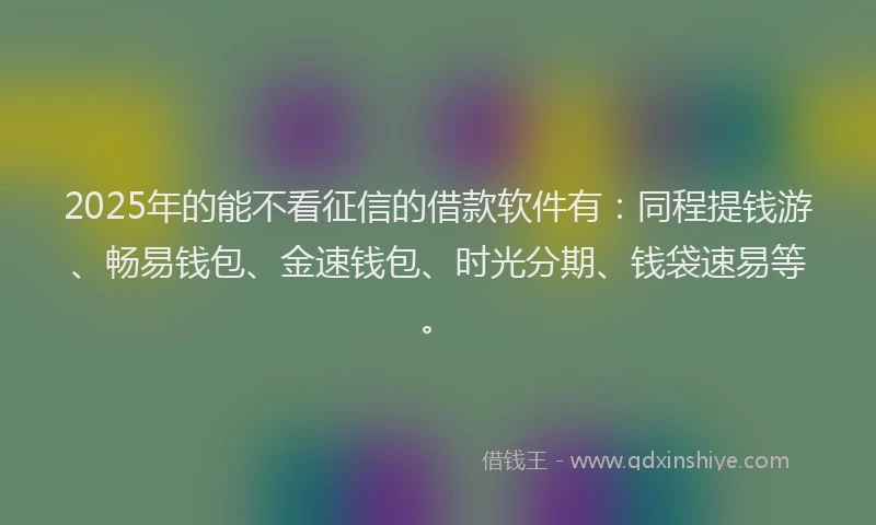 2025年的能不看征信的借款软件有：同程提钱游、畅易钱包、金速钱包、时光分期、钱袋速易等。