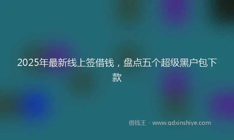 2025年最新线上签借钱，盘点五个超级黑户包下款