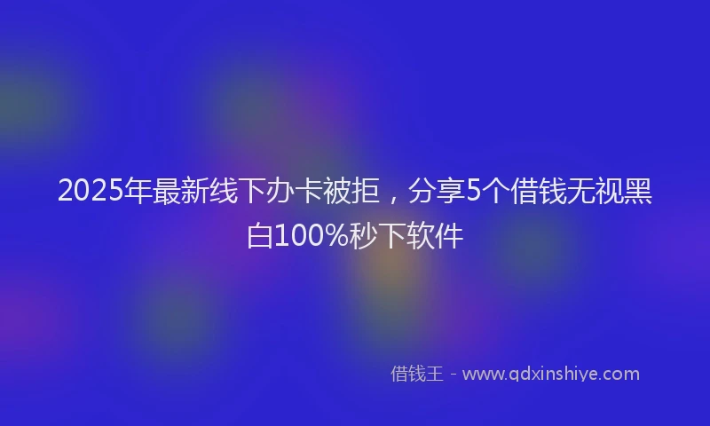 2025年最新线下办卡被拒，分享5个借钱无视黑白100%秒下软件