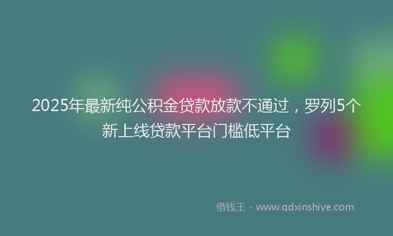 2025年最新纯公积金贷款放款不通过，罗列5个新上线贷款平台门槛低平台
